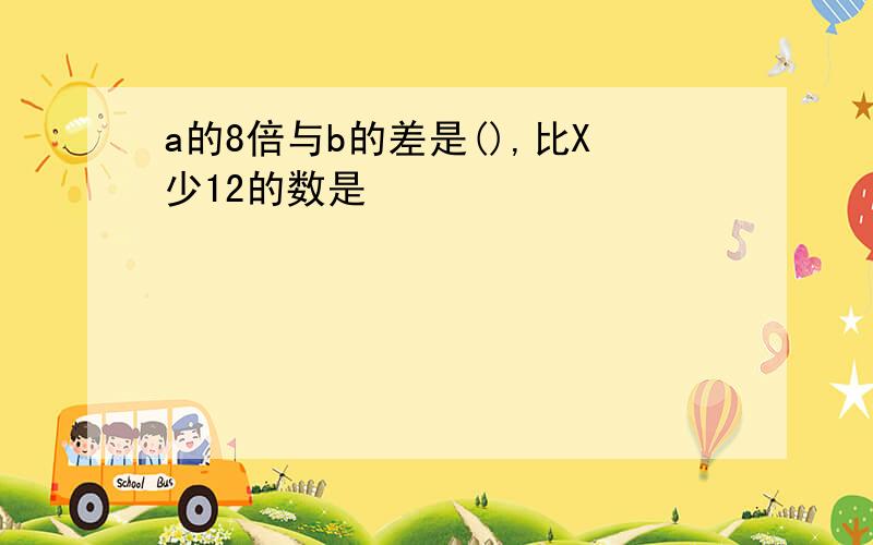 a的8倍与b的差是(),比X少12的数是