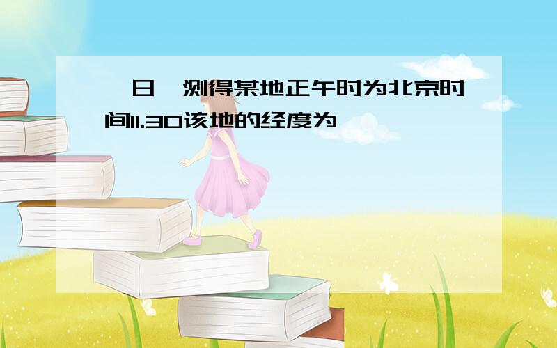 一日,测得某地正午时为北京时间11.30该地的经度为