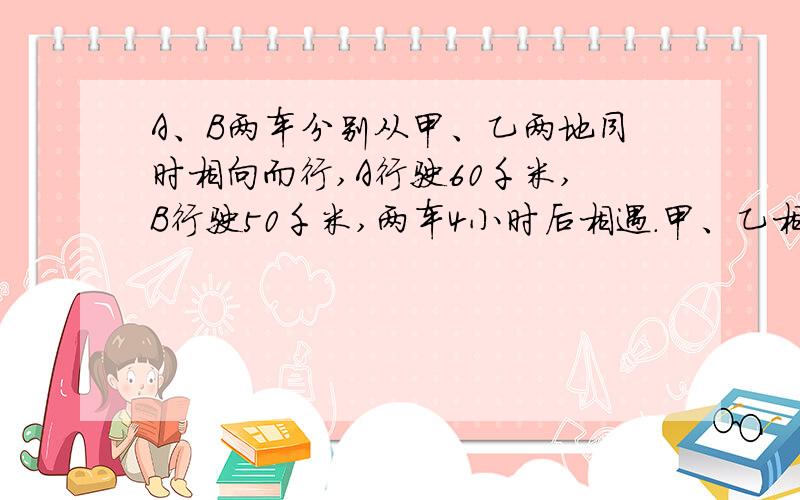 A、B两车分别从甲、乙两地同时相向而行,A行驶60千米,B行驶50千米,两车4小时后相遇.甲、乙相距多少千米