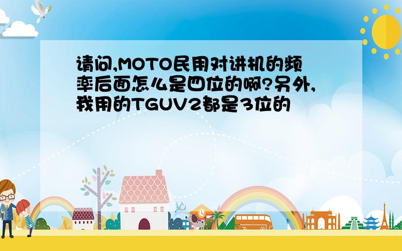 请问,MOTO民用对讲机的频率后面怎么是四位的啊?另外,我用的TGUV2都是3位的