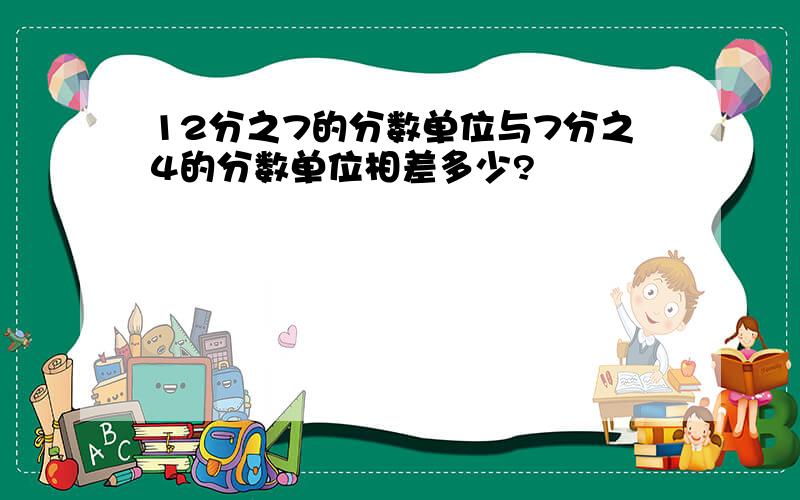 12分之7的分数单位与7分之4的分数单位相差多少?