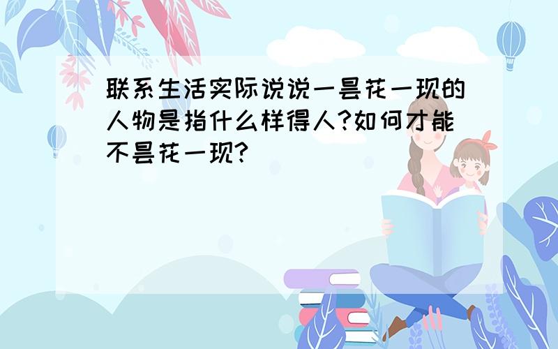 联系生活实际说说一昙花一现的人物是指什么样得人?如何才能不昙花一现?