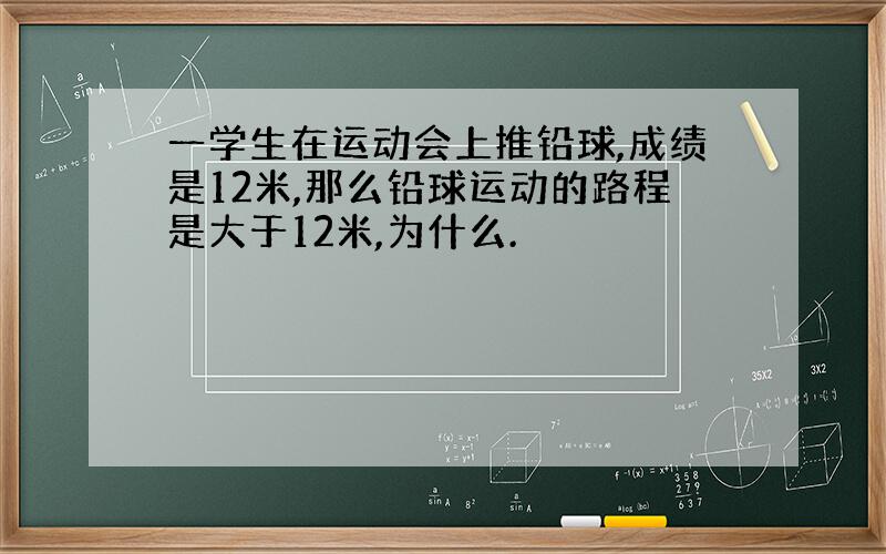 一学生在运动会上推铅球,成绩是12米,那么铅球运动的路程是大于12米,为什么.