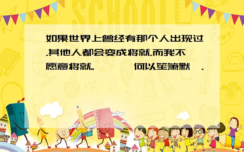 如果世界上曾经有那个人出现过，其他人都会变成将就，而我不愿意将就。 ——《何以笙箫默》，