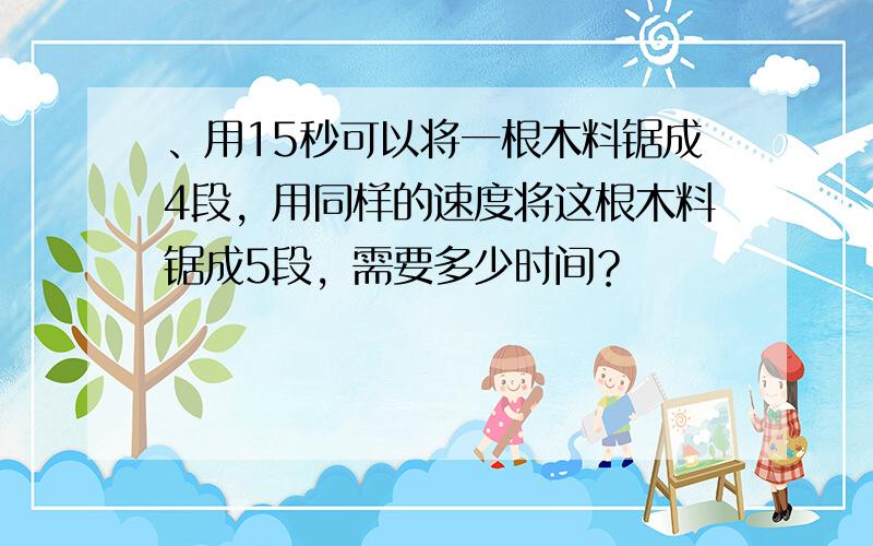 、用15秒可以将一根木料锯成4段，用同样的速度将这根木料锯成5段，需要多少时间？