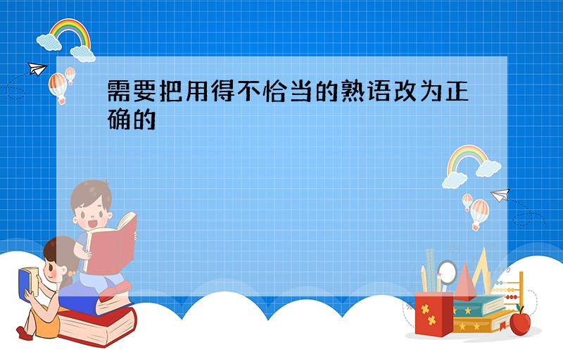 需要把用得不恰当的熟语改为正确的