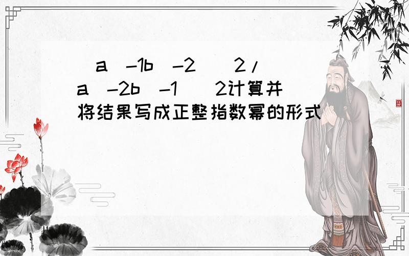 (a^-1b^-2)^2/(a^-2b^-1)^2计算并将结果写成正整指数幂的形式