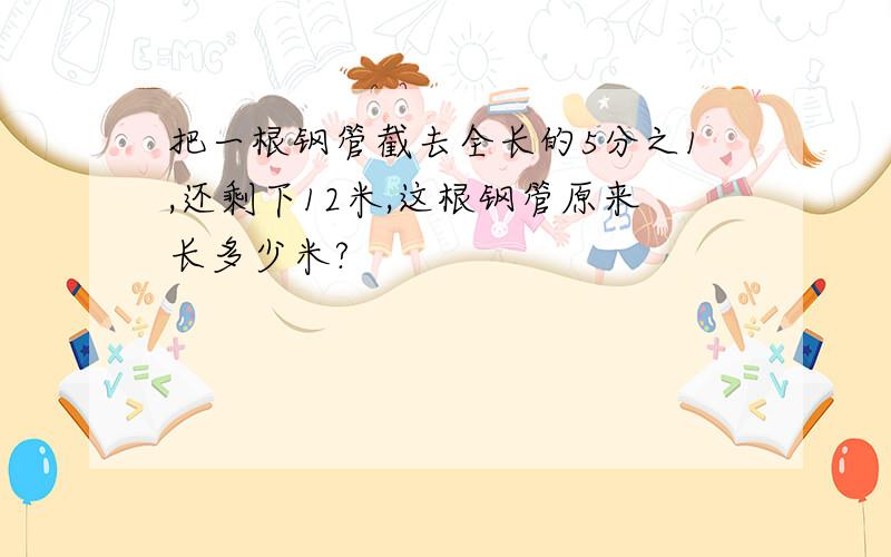 把一根钢管截去全长的5分之1,还剩下12米,这根钢管原来长多少米?