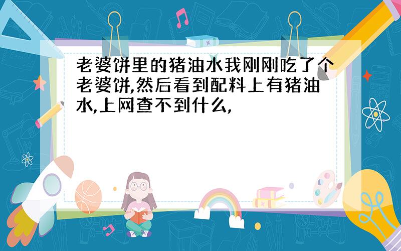 老婆饼里的猪油水我刚刚吃了个老婆饼,然后看到配料上有猪油水,上网查不到什么,