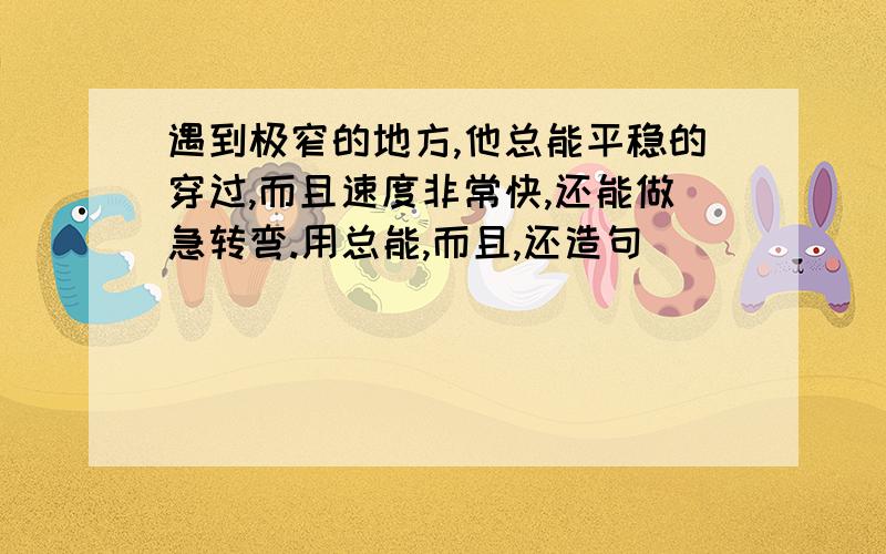 遇到极窄的地方,他总能平稳的穿过,而且速度非常快,还能做急转弯.用总能,而且,还造句