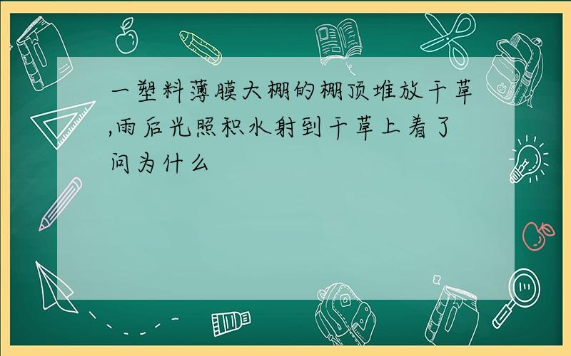 一塑料薄膜大棚的棚顶堆放干草,雨后光照积水射到干草上着了问为什么