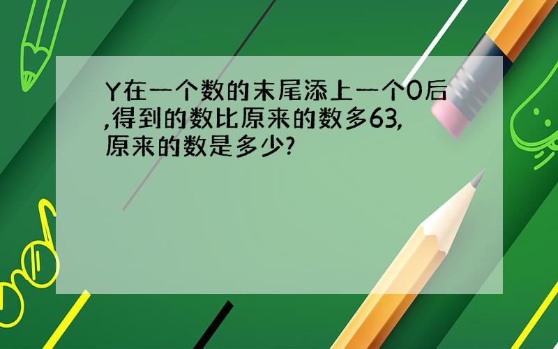 Y在一个数的末尾添上一个0后,得到的数比原来的数多63,原来的数是多少?