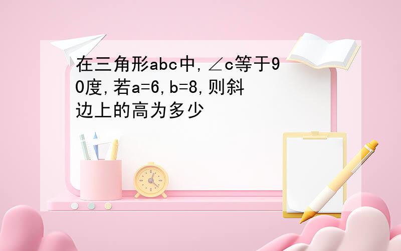 在三角形abc中,∠c等于90度,若a=6,b=8,则斜边上的高为多少