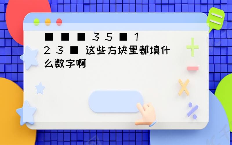 ■ ■ ■ 3 5 ■ 1 2 3 ■ 这些方块里都填什么数字啊