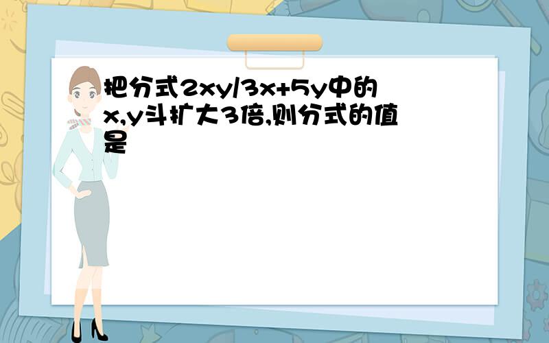把分式2xy/3x+5y中的x,y斗扩大3倍,则分式的值是