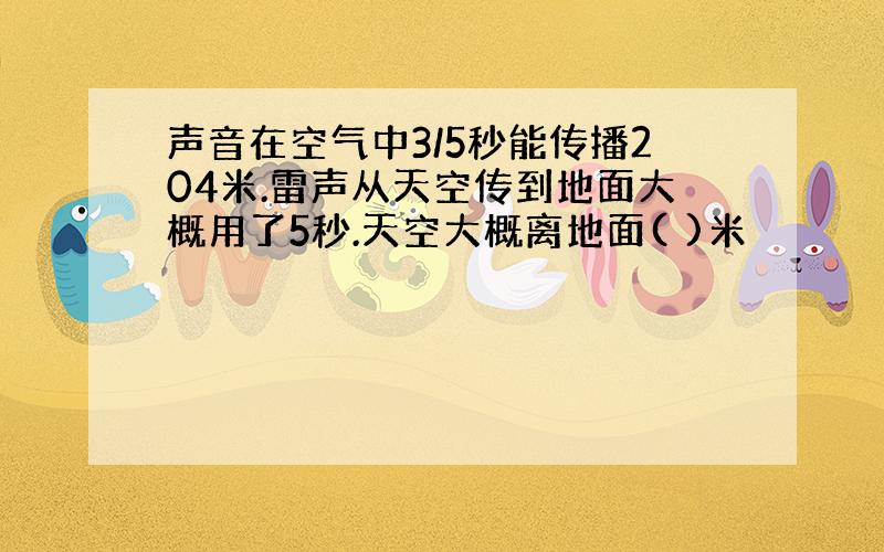 声音在空气中3/5秒能传播204米.雷声从天空传到地面大概用了5秒.天空大概离地面( )米