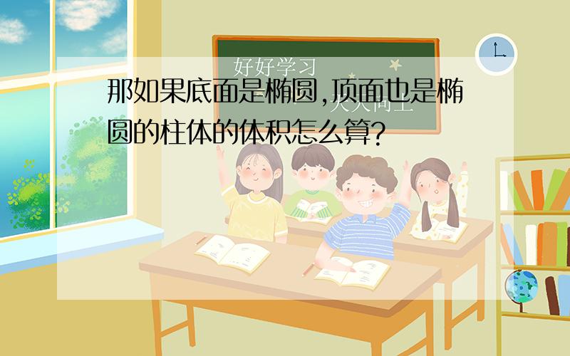 那如果底面是椭圆,顶面也是椭圆的柱体的体积怎么算?