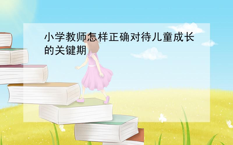 小学教师怎样正确对待儿童成长的关键期