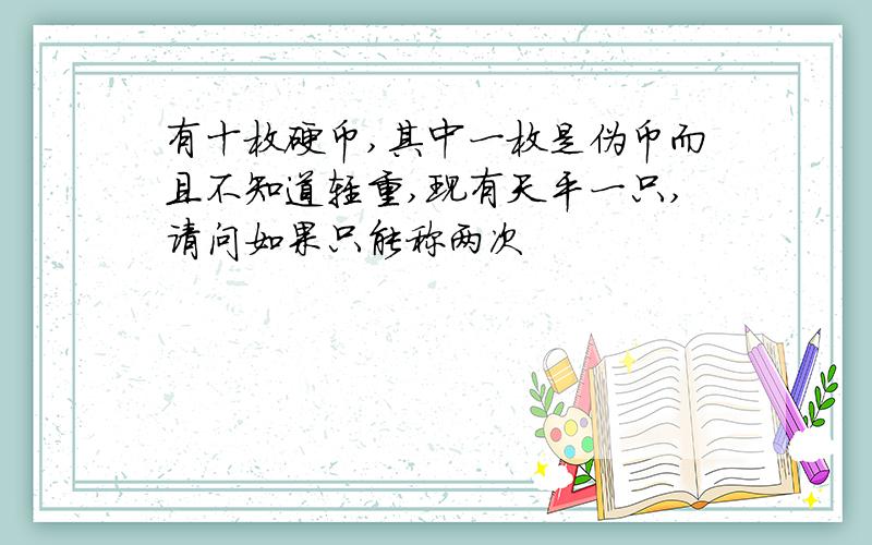 有十枚硬币,其中一枚是伪币而且不知道轻重,现有天平一只,请问如果只能称两次