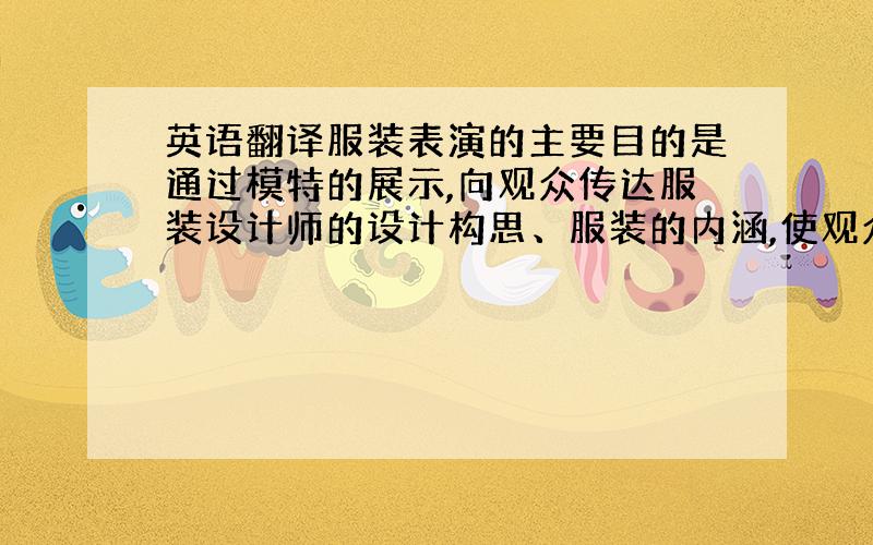 英语翻译服装表演的主要目的是通过模特的展示,向观众传达服装设计师的设计构思、服装的内涵,使观众对服装有一个深入的了解.所