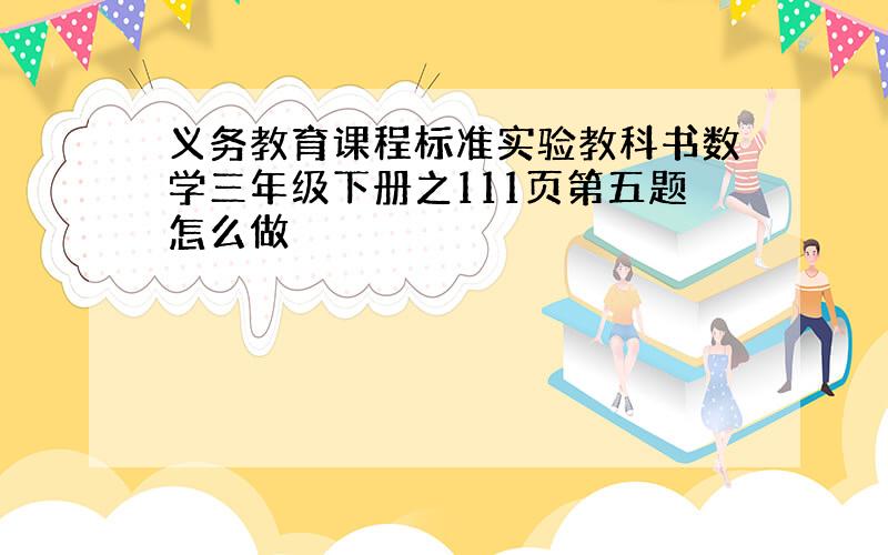 义务教育课程标准实验教科书数学三年级下册之111页第五题怎么做