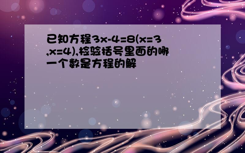 已知方程3x-4=8(x=3,x=4),检验括号里面的哪一个数是方程的解