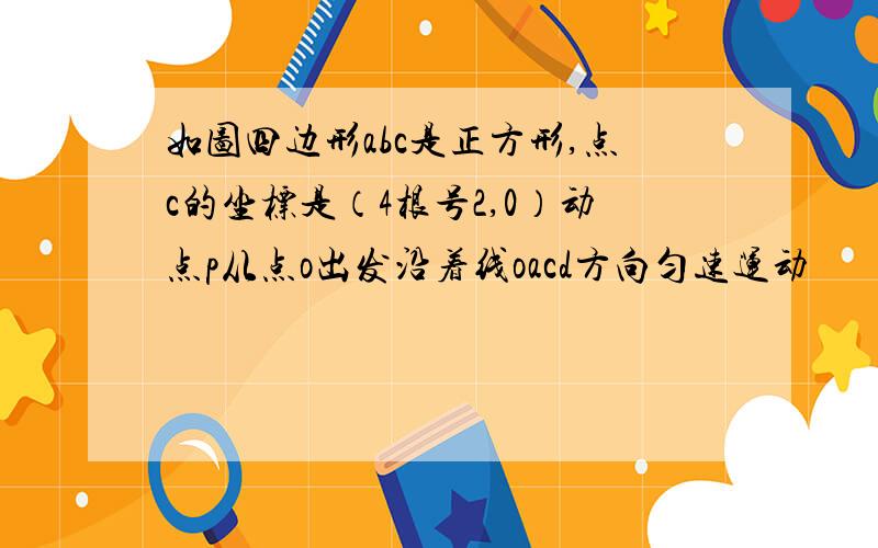 如图四边形abc是正方形,点c的坐标是（4根号2,0）动点p从点o出发沿着线oacd方向匀速运动