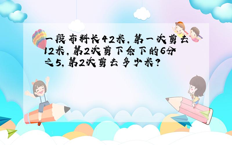 一段布料长42米,第一次剪去12米,第2次剪下余下的6分之5,第2次剪去多少米?