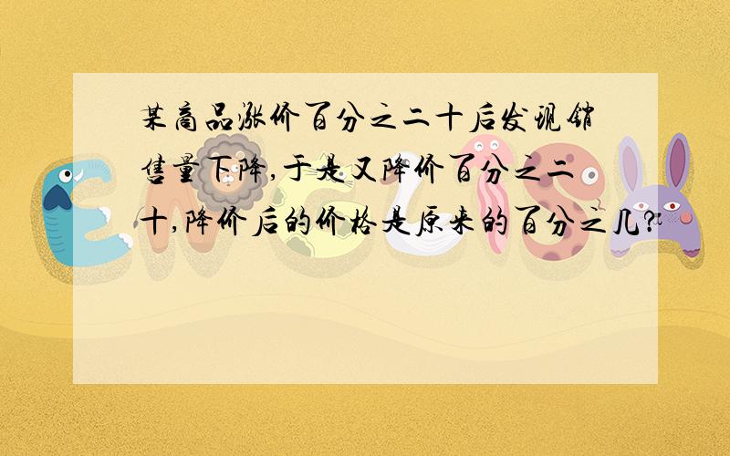 某商品涨价百分之二十后发现销售量下降,于是又降价百分之二十,降价后的价格是原来的百分之几?