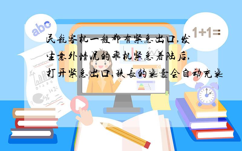 民航客机一般都有紧急出口,发生意外情况的飞机紧急着陆后,打开紧急出口,狭长的气囊会自动充气