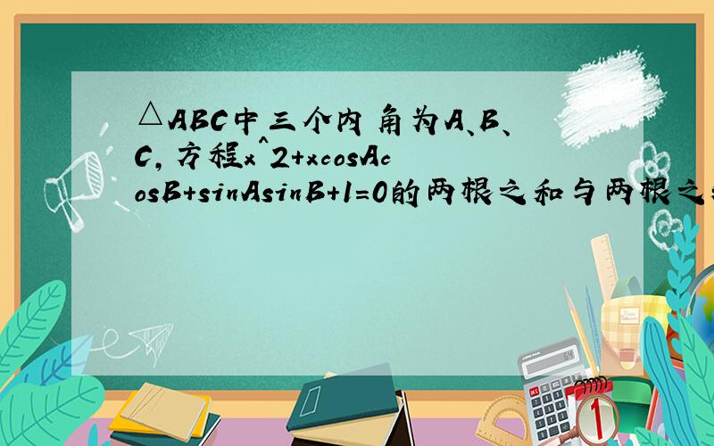 △ABC中三个内角为A、B、C,方程x^2+xcosAcosB+sinAsinB+1=0的两根之和与两根之积相等,则△A