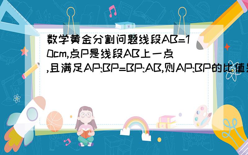 数学黄金分割问题线段AB=10cm,点P是线段AB上一点,且满足AP:BP=BP:AB,则AP:BP的比值是___