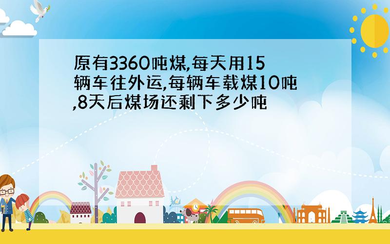 原有3360吨煤,每天用15辆车往外运,每辆车载煤10吨,8天后煤场还剩下多少吨