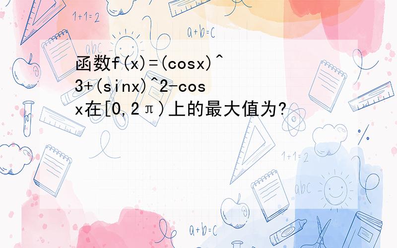 函数f(x)=(cosx)^3+(sinx)^2-cosx在[0,2π)上的最大值为?