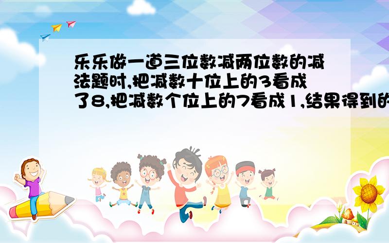 乐乐做一道三位数减两位数的减法题时,把减数十位上的3看成了8,把减数个位上的7看成1,结果得到的差是328,正确的结果是