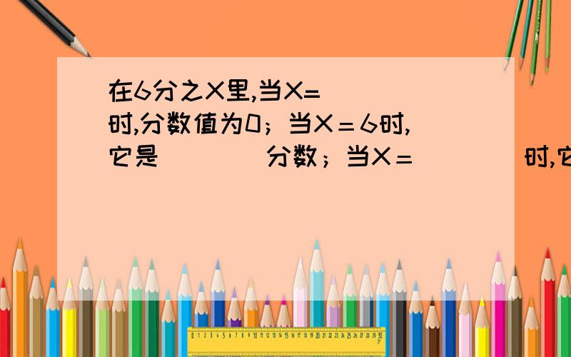 在6分之X里,当X=（　　）时,分数值为0；当X＝6时,它是（　　）分数；当X＝（　　）时,它是最小的质数