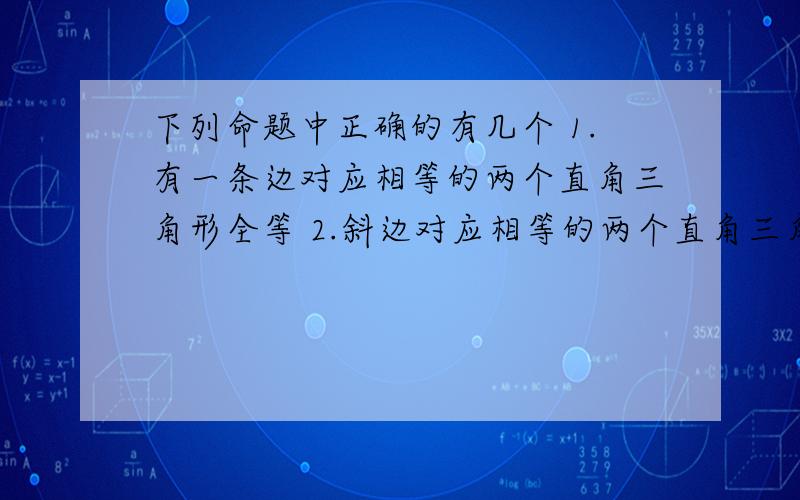 下列命题中正确的有几个 1.有一条边对应相等的两个直角三角形全等 2.斜边对应相等的两个直角三角形全等