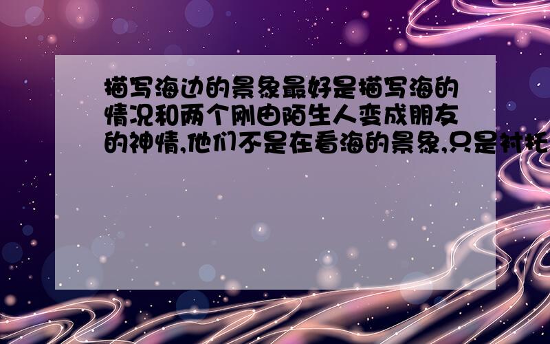 描写海边的景象最好是描写海的情况和两个刚由陌生人变成朋友的神情,他们不是在看海的景象,只是衬托出两个人的好心情