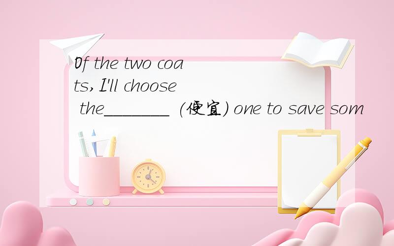 Of the two coats,I'll choose the_______ (便宜) one to save som