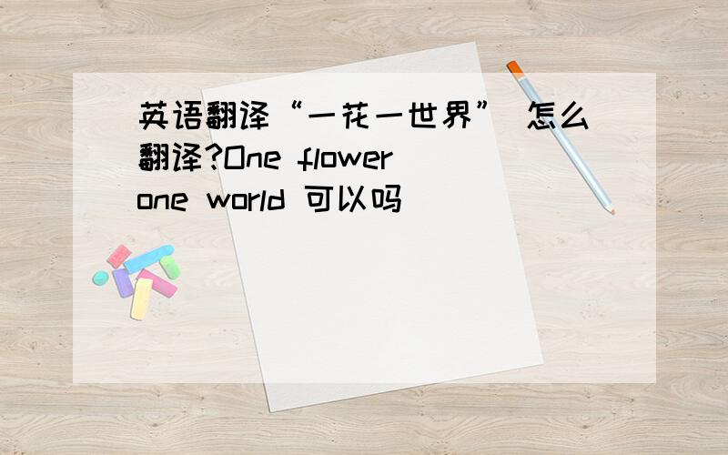 英语翻译“一花一世界” 怎么翻译?One flower one world 可以吗