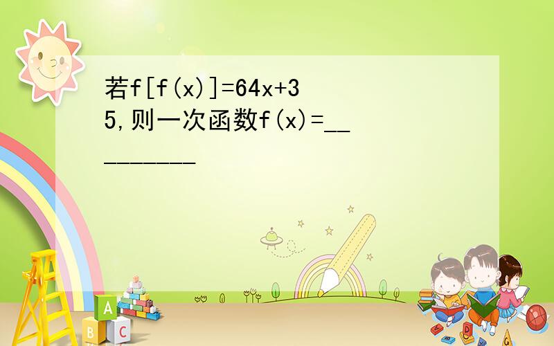 若f[f(x)]=64x+35,则一次函数f(x)=_________