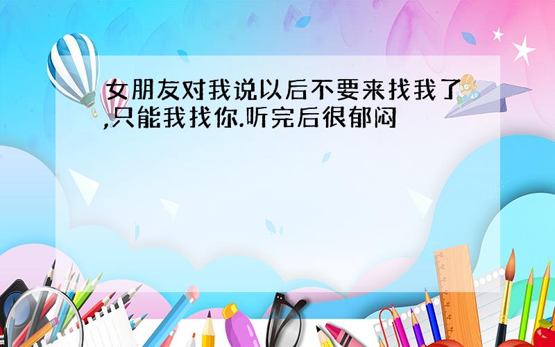 女朋友对我说以后不要来找我了,只能我找你.听完后很郁闷