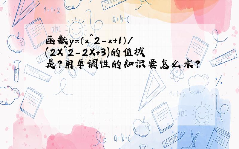 函数y=（x^2-x+1）/(2X^2-2X+3)的值域是?用单调性的知识要怎么求?