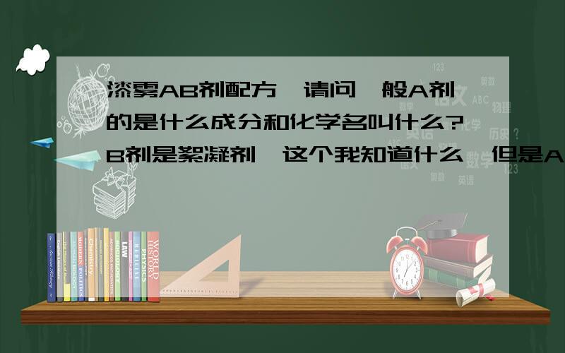 漆雾AB剂配方,请问一般A剂的是什么成分和化学名叫什么?B剂是絮凝剂,这个我知道什么,但是A剂不知道.谢