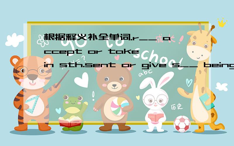 根据释义补全单词.r__ accept or take in sth.sent or give s__ being th