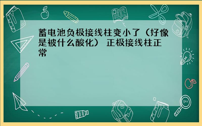 蓄电池负极接线柱变小了（好像是被什么酸化） 正极接线柱正常