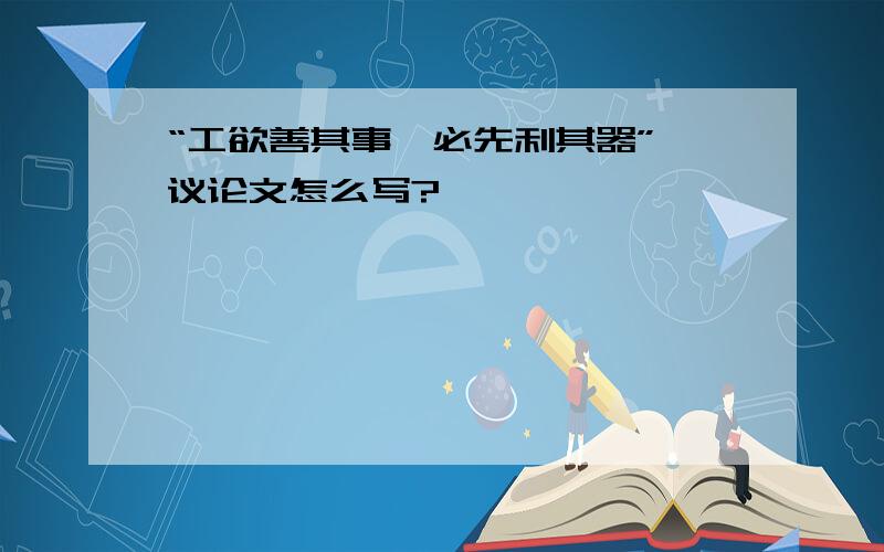 “工欲善其事,必先利其器” 议论文怎么写?