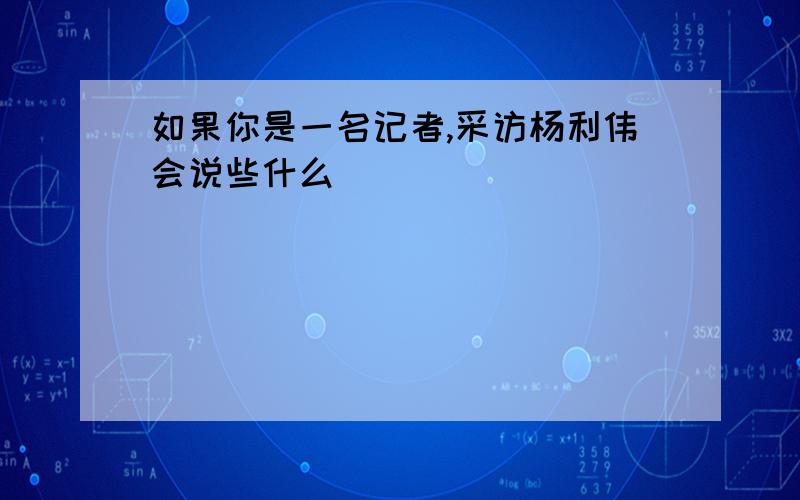 如果你是一名记者,采访杨利伟会说些什么