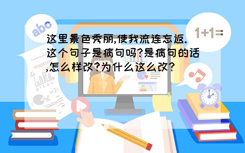 这里景色秀丽,使我流连忘返.这个句子是病句吗?是病句的话,怎么样改?为什么这么改?