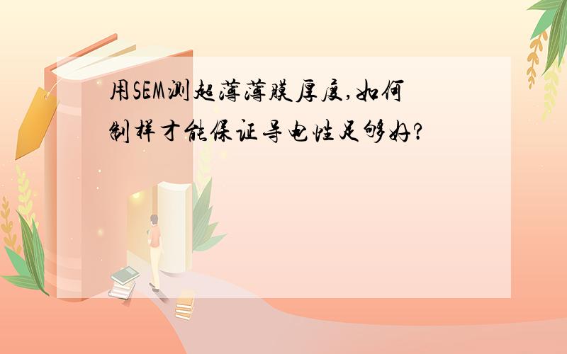 用SEM测超薄薄膜厚度,如何制样才能保证导电性足够好?